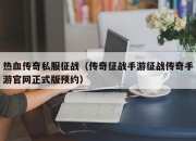 热血传奇私服征战（传奇征战手游征战传奇手游官网正式版预约）