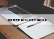 包含奇迹私服20w点怎么加的词条