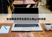 包含魔兽世界私服怎么做gm的词条