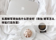 私服破军诛仙选什么职业好（诛仙 破军怎么样能打出伤害）